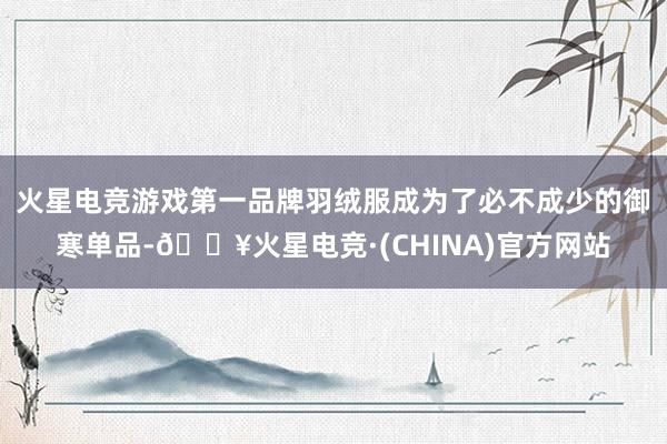 火星电竞游戏第一品牌羽绒服成为了必不成少的御寒单品-🔥火星电竞·(CHINA)官方网站