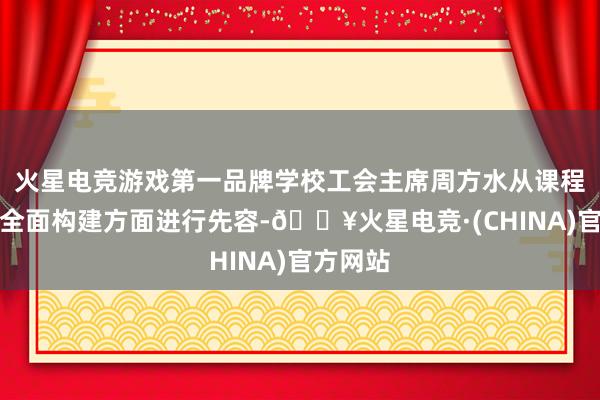火星电竞游戏第一品牌学校工会主席周方水从课程议论的全面构建方面进行先容-🔥火星电竞·(CHINA)官方网站