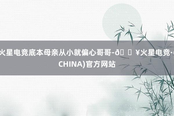 火星电竞底本母亲从小就偏心哥哥-🔥火星电竞·(CHINA)官方网站