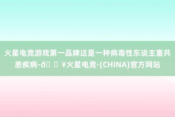 火星电竞游戏第一品牌这是一种病毒性东谈主畜共患疾病-🔥火星电竞·(CHINA)官方网站
