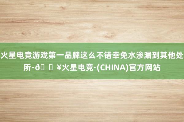 火星电竞游戏第一品牌这么不错幸免水渗漏到其他处所-🔥火星电竞·(CHINA)官方网站