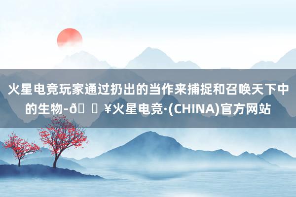 火星电竞玩家通过扔出的当作来捕捉和召唤天下中的生物-🔥火星电竞·(CHINA)官方网站