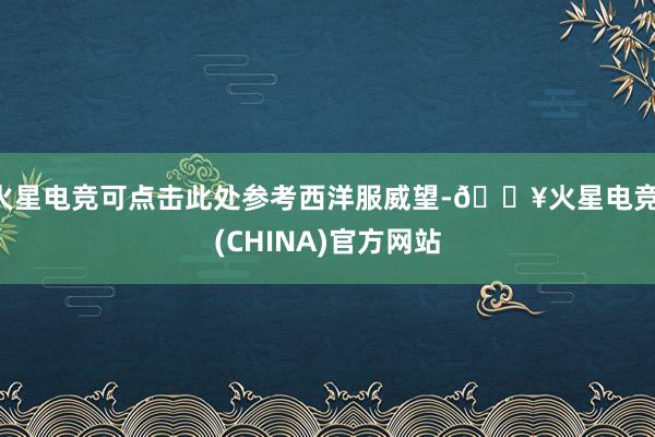 火星电竞可点击此处参考西洋服威望-🔥火星电竞·(CHINA)官方网站