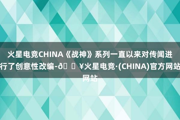 火星电竞CHINA《战神》系列一直以来对传闻进行了创意性改编-🔥火星电竞·(CHINA)官方网站