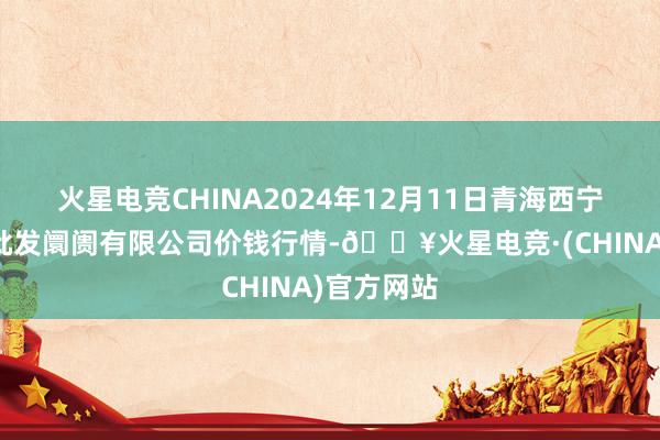 火星电竞CHINA2024年12月11日青海西宁仁杰粮油批发阛阓有限公司价钱行情-🔥火星电竞·(CHINA)官方网站