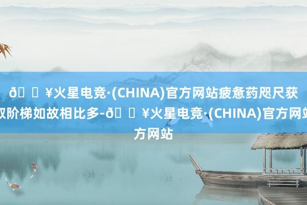 🔥火星电竞·(CHINA)官方网站疲惫药咫尺获取阶梯如故相比多-🔥火星电竞·(CHINA)官方网站
