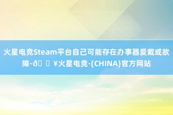 火星电竞Steam平台自己可能存在办事器爱戴或故障-🔥火星电竞·(CHINA)官方网站