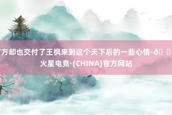 官方却也交付了王枫来到这个天下后的一些心情-🔥火星电竞·(CHINA)官方网站