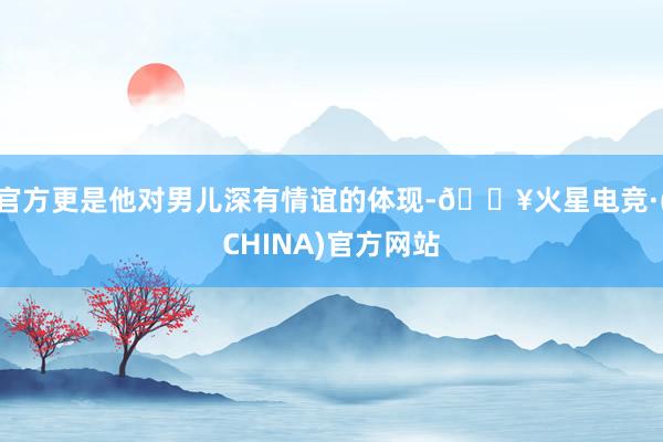 官方更是他对男儿深有情谊的体现-🔥火星电竞·(CHINA)官方网站