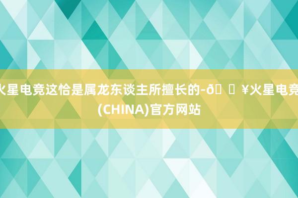 火星电竞这恰是属龙东谈主所擅长的-🔥火星电竞·(CHINA)官方网站