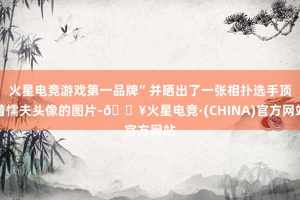 火星电竞游戏第一品牌”并晒出了一张相扑选手顶着懦夫头像的图片-🔥火星电竞·(CHINA)官方网站