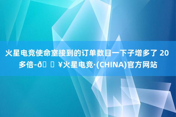火星电竞使命室接到的订单数目一下子增多了 20 多倍-🔥火星电竞·(CHINA)官方网站