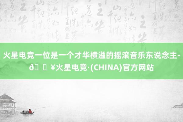 火星电竞一位是一个才华横溢的摇滚音乐东说念主-🔥火星电竞·(CHINA)官方网站