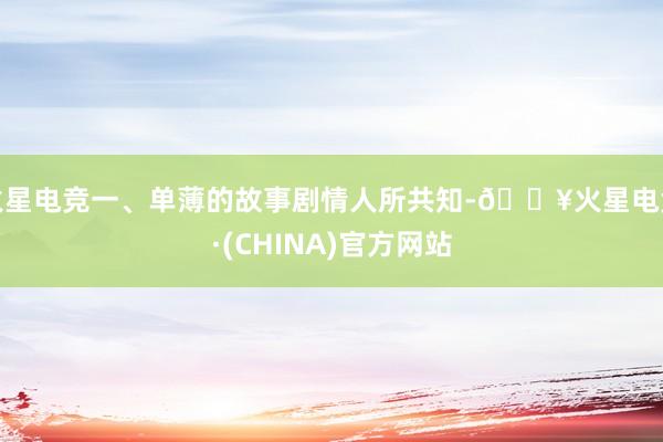 火星电竞一、单薄的故事剧情人所共知-🔥火星电竞·(CHINA)官方网站