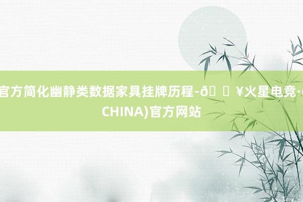 官方简化幽静类数据家具挂牌历程-🔥火星电竞·(CHINA)官方网站