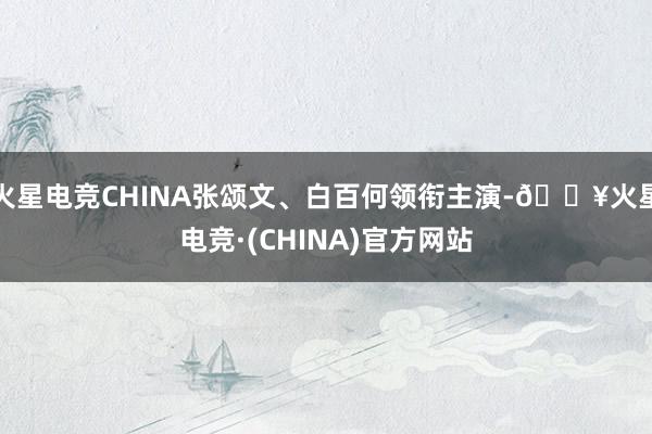 火星电竞CHINA张颂文、白百何领衔主演-🔥火星电竞·(CHINA)官方网站