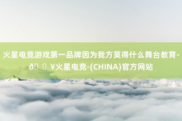 火星电竞游戏第一品牌因为我方莫得什么舞台教育-🔥火星电竞·(CHINA)官方网站