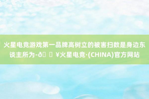 火星电竞游戏第一品牌高树立的被害扫数是身边东谈主所为-🔥火星电竞·(CHINA)官方网站