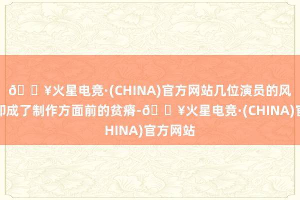 🔥火星电竞·(CHINA)官方网站几位演员的风评问题却成了制作方面前的贫瘠-🔥火星电竞·(CHINA)官方网站