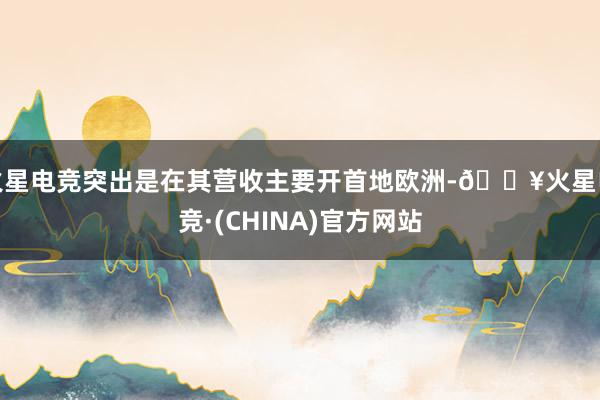 火星电竞突出是在其营收主要开首地欧洲-🔥火星电竞·(CHINA)官方网站