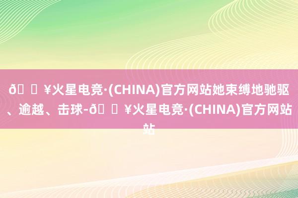 🔥火星电竞·(CHINA)官方网站她束缚地驰驱、逾越、击球-🔥火星电竞·(CHINA)官方网站