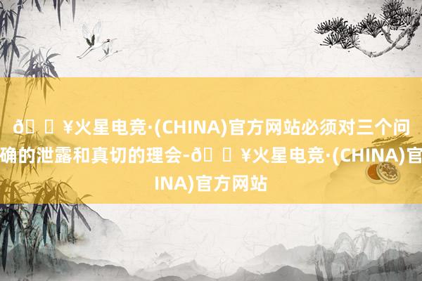 🔥火星电竞·(CHINA)官方网站必须对三个问题有正确的泄露和真切的理会-🔥火星电竞·(CHINA)官方网站