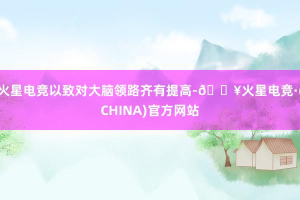 火星电竞以致对大脑领路齐有提高-🔥火星电竞·(CHINA)官方网站