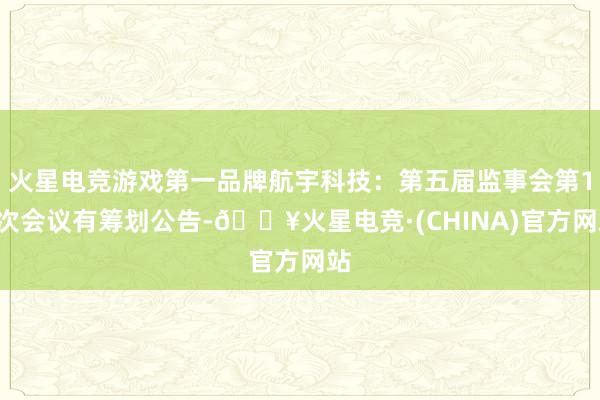 火星电竞游戏第一品牌航宇科技：第五届监事会第18次会议有筹划公告-🔥火星电竞·(CHINA)官方网站