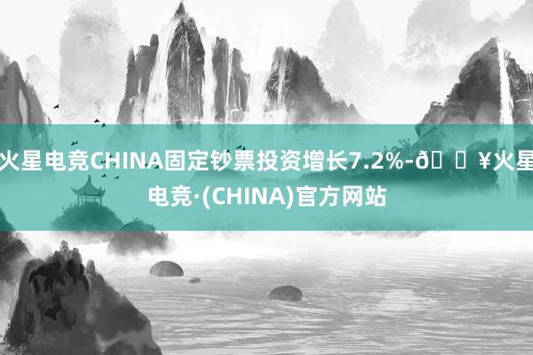 火星电竞CHINA固定钞票投资增长7.2%-🔥火星电竞·(CHINA)官方网站