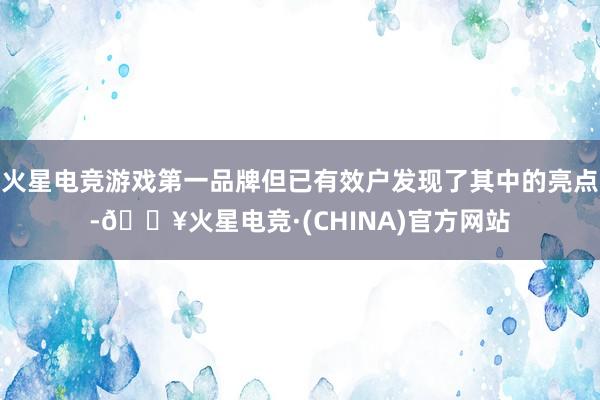 火星电竞游戏第一品牌但已有效户发现了其中的亮点-🔥火星电竞·(CHINA)官方网站