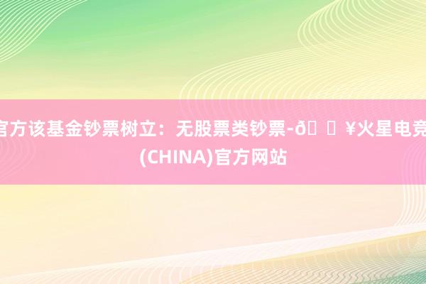 官方该基金钞票树立：无股票类钞票-🔥火星电竞·(CHINA)官方网站