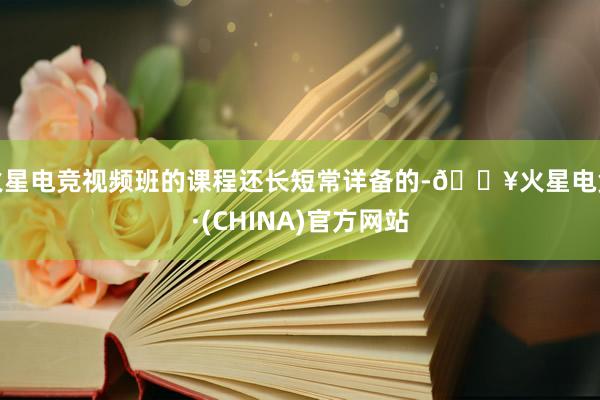火星电竞视频班的课程还长短常详备的-🔥火星电竞·(CHINA)官方网站