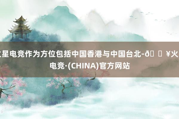 火星电竞作为方位包括中国香港与中国台北-🔥火星电竞·(CHINA)官方网站