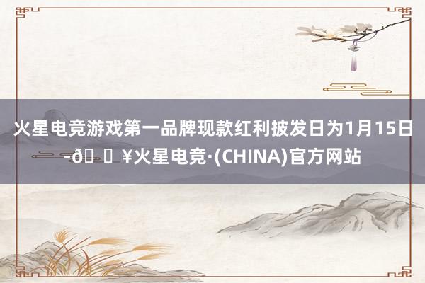 火星电竞游戏第一品牌现款红利披发日为1月15日-🔥火星电竞·(CHINA)官方网站