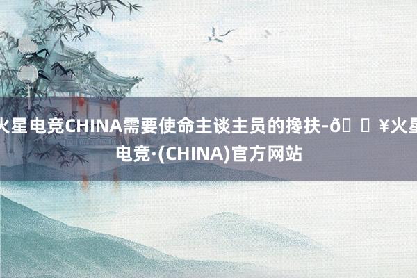 火星电竞CHINA需要使命主谈主员的搀扶-🔥火星电竞·(CHINA)官方网站