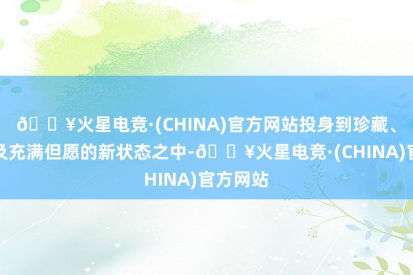 🔥火星电竞·(CHINA)官方网站投身到珍藏、爱意以及充满但愿的新状态之中-🔥火星电竞·(CHINA)官方网站