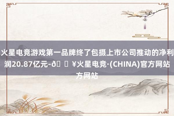 火星电竞游戏第一品牌终了包摄上市公司推动的净利润20.87亿元-🔥火星电竞·(CHINA)官方网站