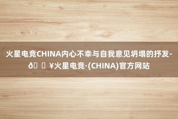 火星电竞CHINA内心不幸与自我意见坍塌的抒发-🔥火星电竞·(CHINA)官方网站