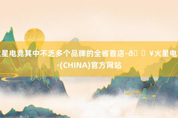 火星电竞其中不乏多个品牌的全省首店-🔥火星电竞·(CHINA)官方网站