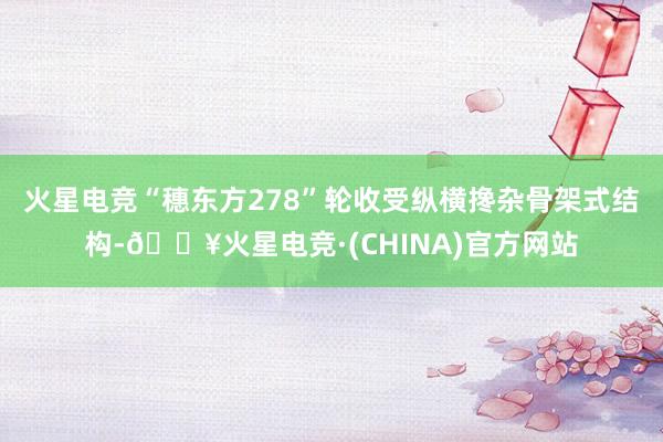 火星电竞“穗东方278”轮收受纵横搀杂骨架式结构-🔥火星电竞·(CHINA)官方网站