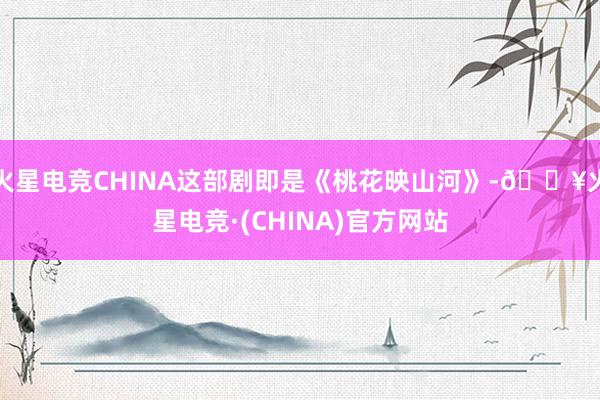 火星电竞CHINA这部剧即是《桃花映山河》-🔥火星电竞·(CHINA)官方网站