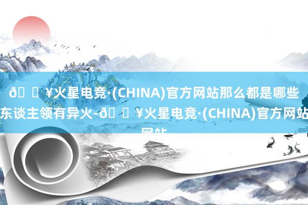 🔥火星电竞·(CHINA)官方网站那么都是哪些东谈主领有异火-🔥火星电竞·(CHINA)官方网站
