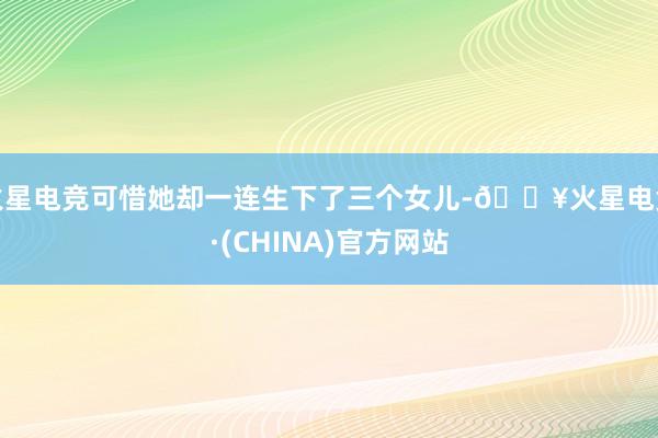 火星电竞可惜她却一连生下了三个女儿-🔥火星电竞·(CHINA)官方网站