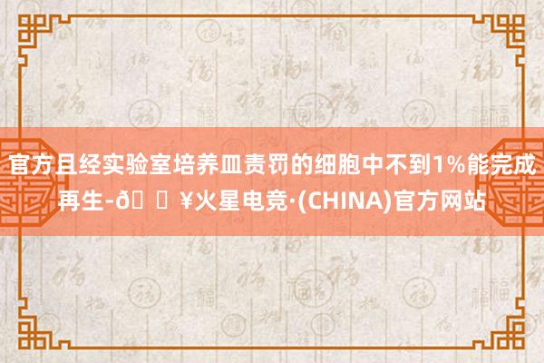 官方且经实验室培养皿责罚的细胞中不到1%能完成再生-🔥火星电竞·(CHINA)官方网站