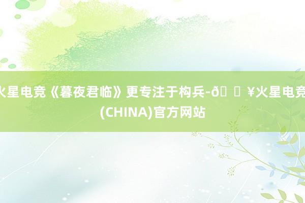火星电竞《暮夜君临》更专注于构兵-🔥火星电竞·(CHINA)官方网站