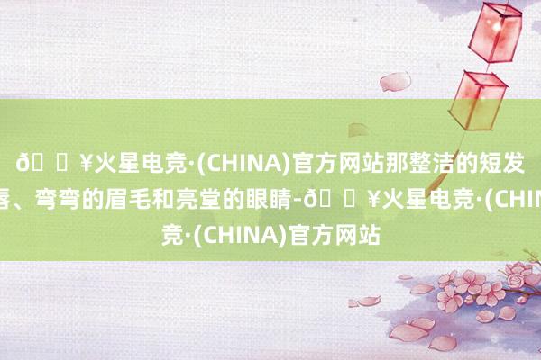 🔥火星电竞·(CHINA)官方网站那整洁的短发、红润的嘴唇、弯弯的眉毛和亮堂的眼睛-🔥火星电竞·(CHINA)官方网站