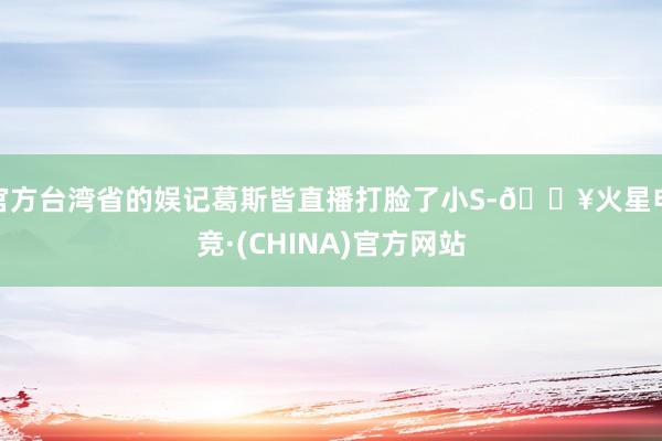 官方台湾省的娱记葛斯皆直播打脸了小S-🔥火星电竞·(CHINA)官方网站