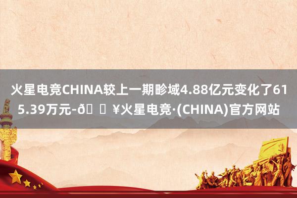 火星电竞CHINA较上一期畛域4.88亿元变化了615.39万元-🔥火星电竞·(CHINA)官方网站