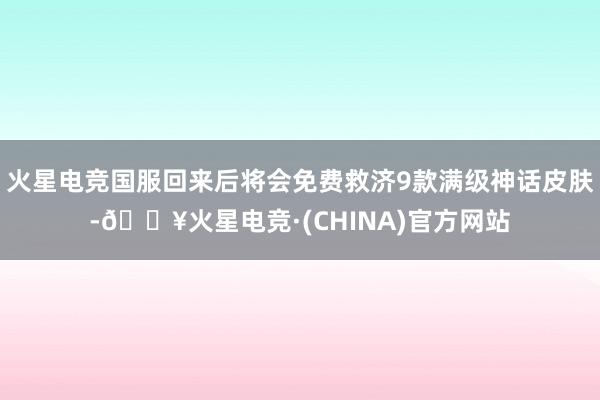火星电竞国服回来后将会免费救济9款满级神话皮肤-🔥火星电竞·(CHINA)官方网站
