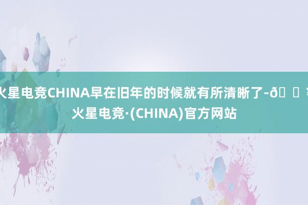 火星电竞CHINA早在旧年的时候就有所清晰了-🔥火星电竞·(CHINA)官方网站